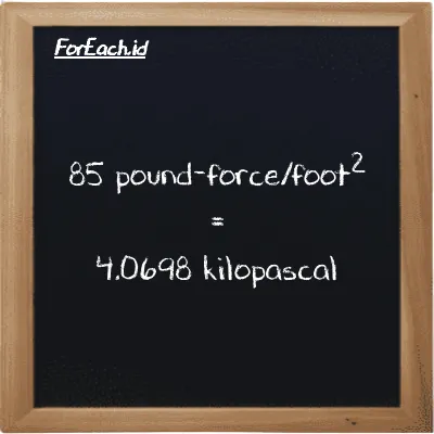 85 pound-force/foot<sup>2</sup> is equivalent to 4.0698 kilopascal (85 lbf/ft<sup>2</sup> is equivalent to 4.0698 kPa)